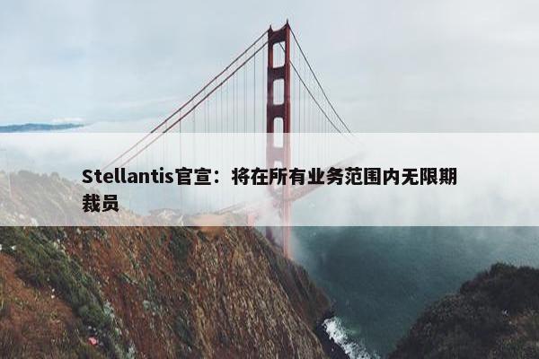 Stellantis官宣：将在所有业务范围内无限期裁员