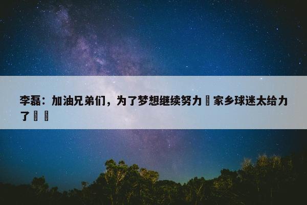 李磊：加油兄弟们，为了梦想继续努力✊家乡球迷太给力了❤️