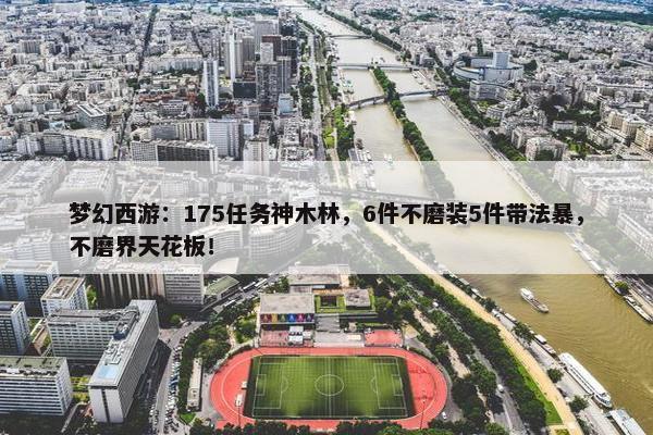 梦幻西游：175任务神木林，6件不磨装5件带法暴，不磨界天花板！