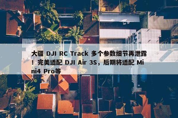 大疆 DJI RC Track 多个参数细节再泄露！完美适配 DJI Air 3S，后期将适配 Mini4 Pro等