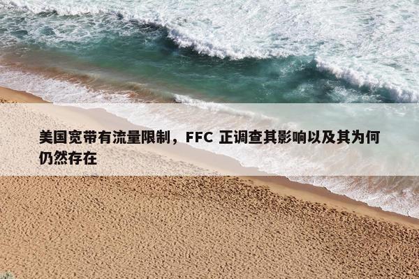 美国宽带有流量限制，FFC 正调查其影响以及其为何仍然存在