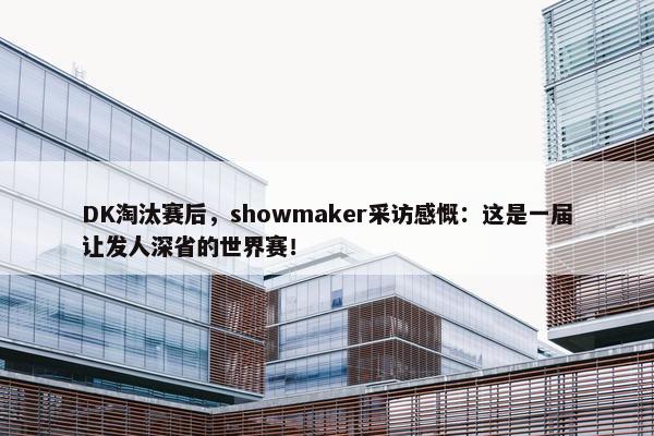 DK淘汰赛后，showmaker采访感慨：这是一届让发人深省的世界赛！