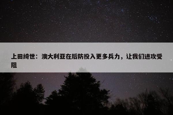 上田绮世：澳大利亚在后防投入更多兵力，让我们进攻受阻