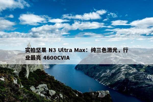 实拍坚果 N3 Ultra Max：纯三色激光，行业最亮 4600CVIA