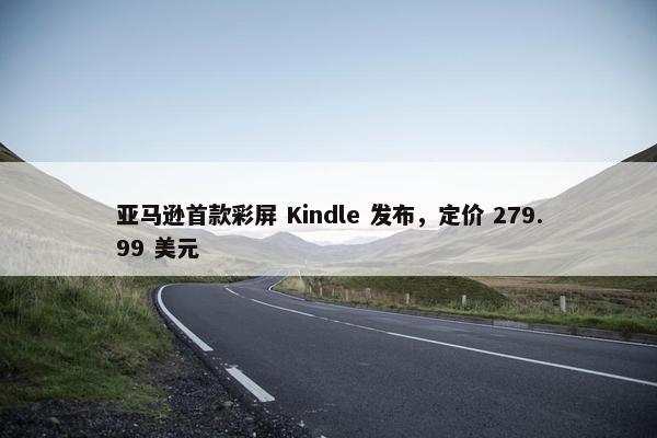 亚马逊首款彩屏 Kindle 发布，定价 279.99 美元