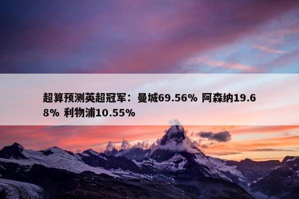 超算预测英超冠军：曼城69.56% 阿森纳19.68% 利物浦10.55%