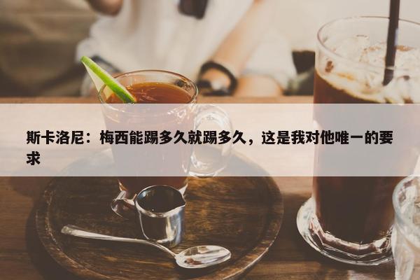 斯卡洛尼：梅西能踢多久就踢多久，这是我对他唯一的要求