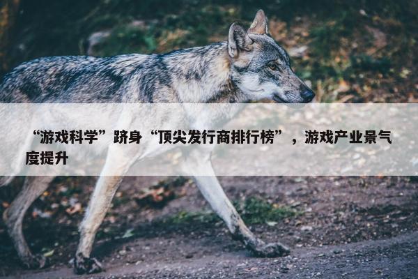 “游戏科学”跻身“顶尖发行商排行榜”，游戏产业景气度提升