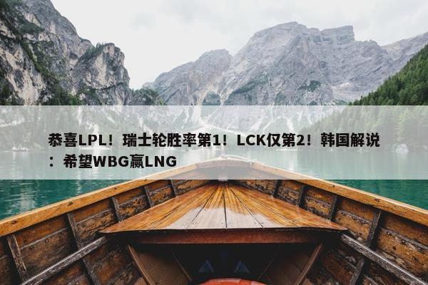 恭喜LPL！瑞士轮胜率第1！LCK仅第2！韩国解说：希望WBG赢LNG