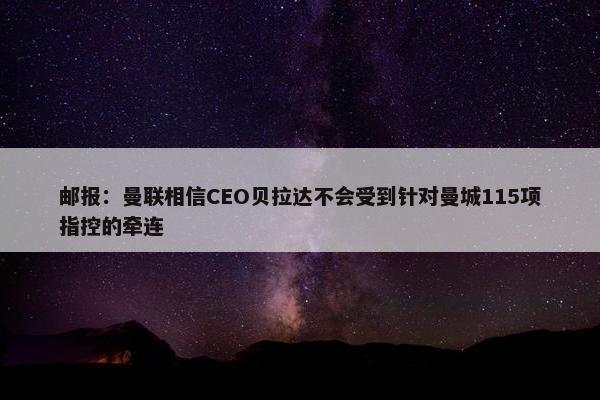 邮报：曼联相信CEO贝拉达不会受到针对曼城115项指控的牵连