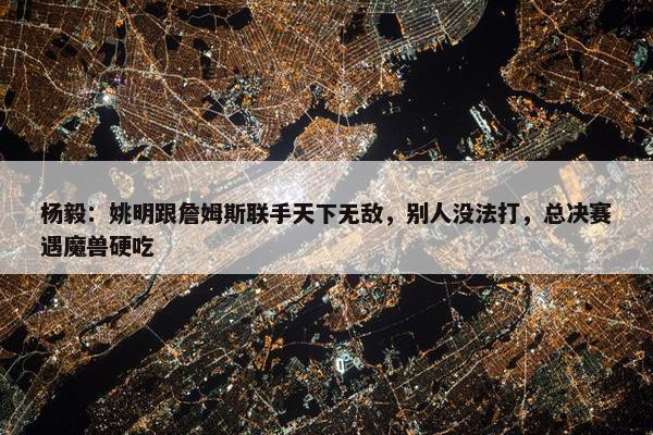 杨毅：姚明跟詹姆斯联手天下无敌，别人没法打，总决赛遇魔兽硬吃