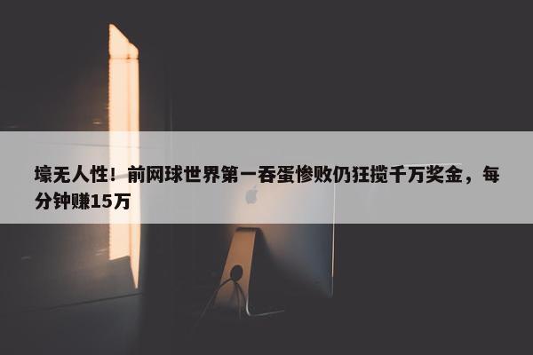 壕无人性！前网球世界第一吞蛋惨败仍狂揽千万奖金，每分钟赚15万