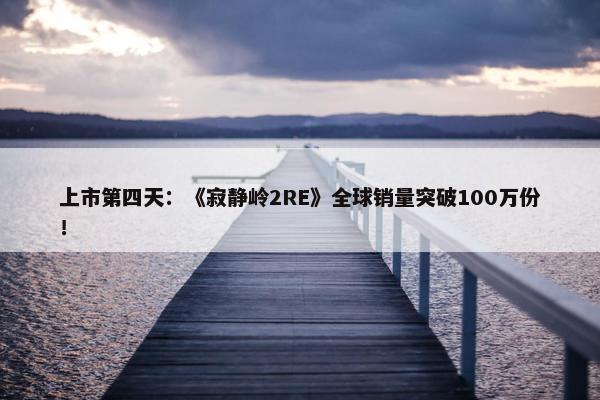 上市第四天：《寂静岭2RE》全球销量突破100万份！