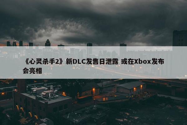 《心灵杀手2》新DLC发售日泄露 或在Xbox发布会亮相