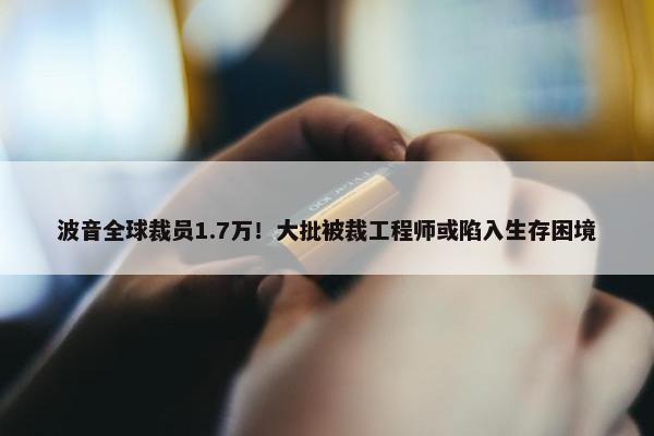 波音全球裁员1.7万！大批被裁工程师或陷入生存困境