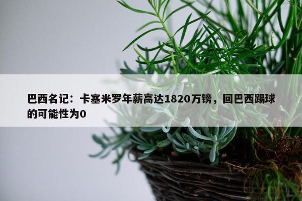 巴西名记：卡塞米罗年薪高达1820万镑，回巴西踢球的可能性为0