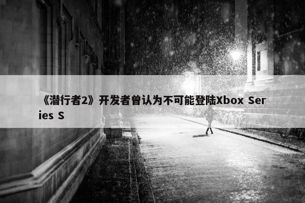 《潜行者2》开发者曾认为不可能登陆Xbox Series S