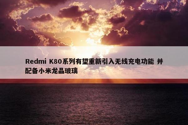 Redmi K80系列有望重新引入无线充电功能 并配备小米龙晶玻璃