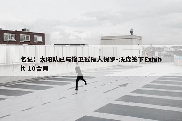 名记：太阳队已与锋卫摇摆人保罗-沃森签下Exhibit 10合同