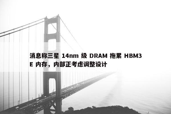 消息称三星 14nm 级 DRAM 拖累 HBM3E 内存，内部正考虑调整设计