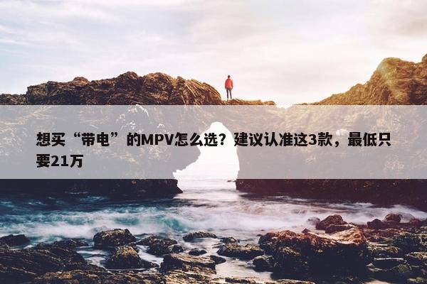 想买“带电”的MPV怎么选？建议认准这3款，最低只要21万