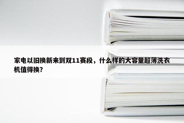 家电以旧换新来到双11赛段，什么样的大容量超薄洗衣机值得换？