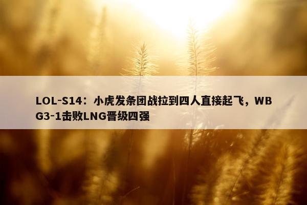 LOL-S14：小虎发条团战拉到四人直接起飞，WBG3-1击败LNG晋级四强