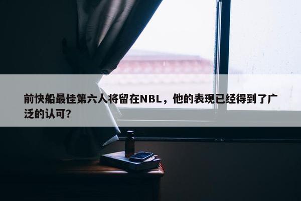 前快船最佳第六人将留在NBL，他的表现已经得到了广泛的认可？