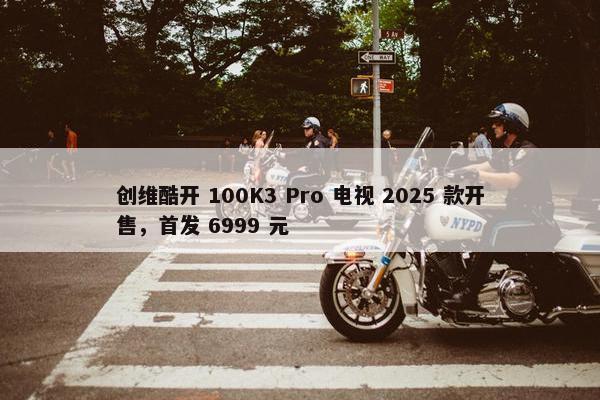 创维酷开 100K3 Pro 电视 2025 款开售，首发 6999 元