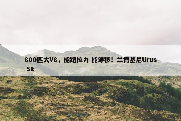 800匹大V8，能跑拉力 能漂移！兰博基尼Urus SE