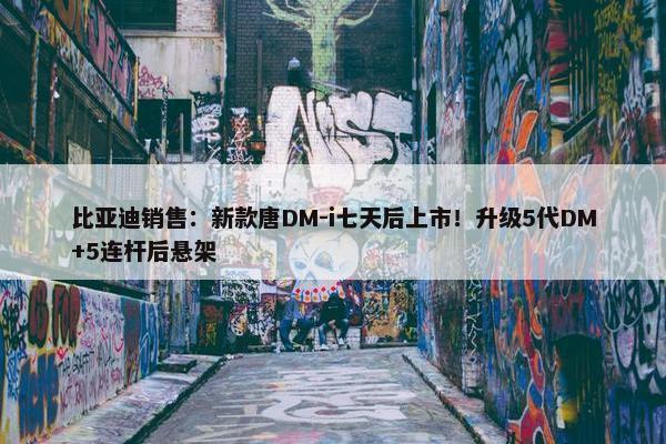 比亚迪销售：新款唐DM-i七天后上市！升级5代DM+5连杆后悬架