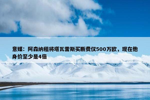 意媒：阿森纳租将塔瓦雷斯买断费仅500万欧，现在他身价至少是4倍