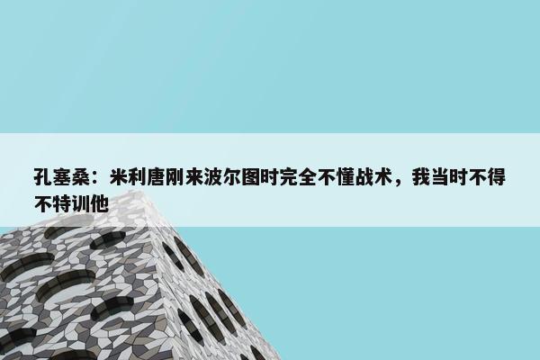 孔塞桑：米利唐刚来波尔图时完全不懂战术，我当时不得不特训他