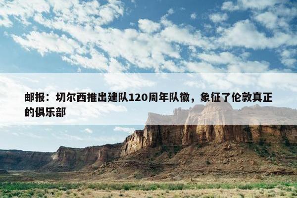 邮报：切尔西推出建队120周年队徽，象征了伦敦真正的俱乐部