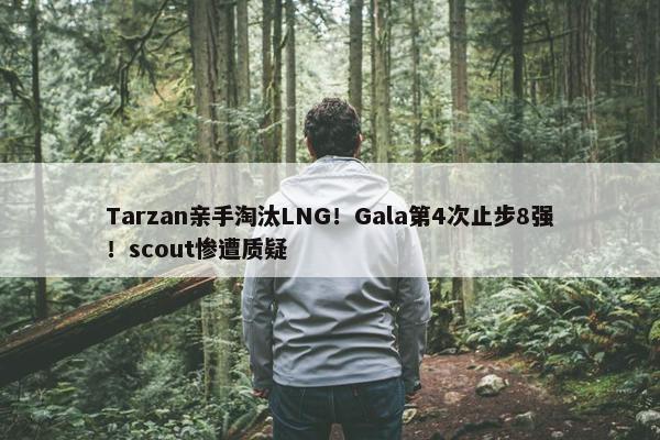 Tarzan亲手淘汰LNG！Gala第4次止步8强！scout惨遭质疑