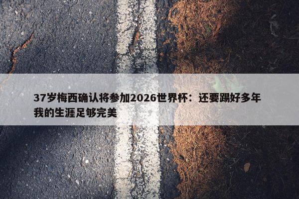 37岁梅西确认将参加2026世界杯：还要踢好多年 我的生涯足够完美