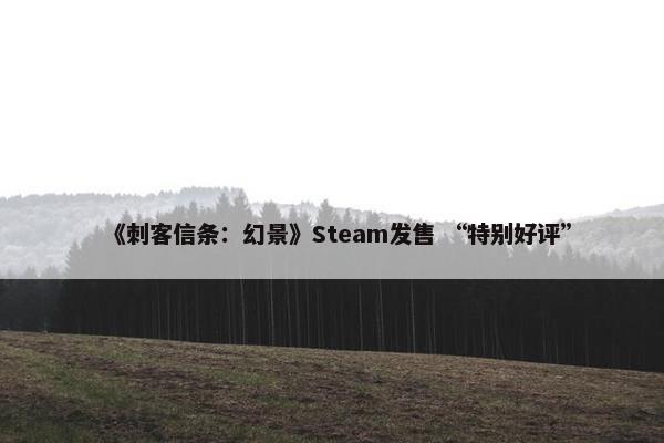 《刺客信条：幻景》Steam发售 “特别好评”