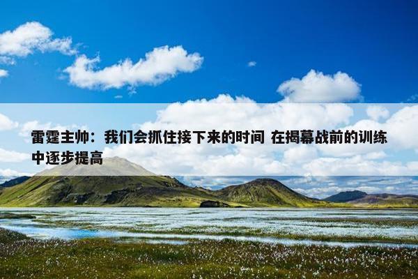 雷霆主帅：我们会抓住接下来的时间 在揭幕战前的训练中逐步提高