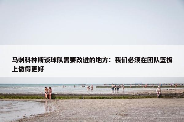 马刺科林斯谈球队需要改进的地方：我们必须在团队篮板上做得更好