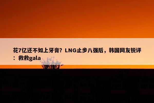 花7亿还不如上牙膏？LNG止步八强后，韩国网友锐评：救救gala