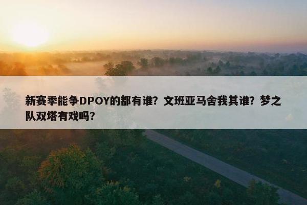 新赛季能争DPOY的都有谁？文班亚马舍我其谁？梦之队双塔有戏吗？