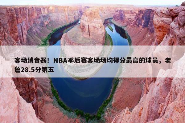 客场消音器！NBA季后赛客场场均得分最高的球员，老詹28.5分第五