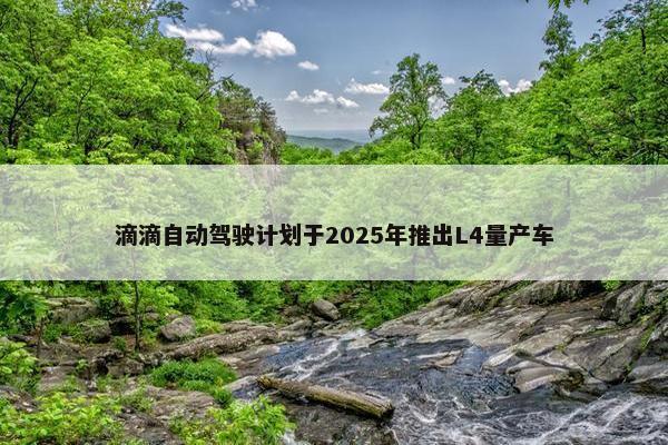 滴滴自动驾驶计划于2025年推出L4量产车