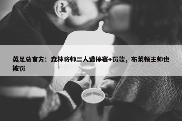 英足总官方：森林将帅二人遭停赛+罚款，布莱顿主帅也被罚