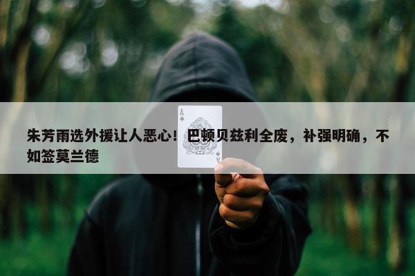 朱芳雨选外援让人恶心！巴顿贝兹利全废，补强明确，不如签莫兰德