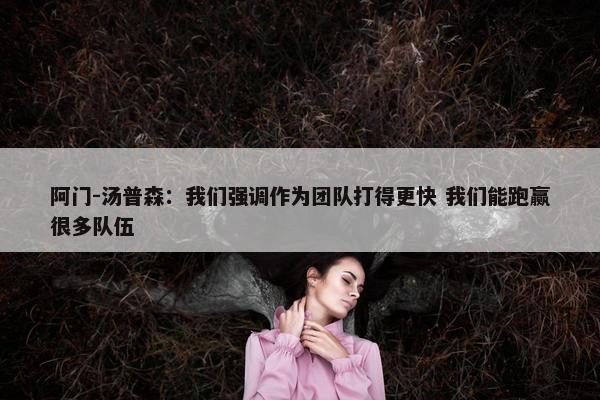 阿门-汤普森：我们强调作为团队打得更快 我们能跑赢很多队伍