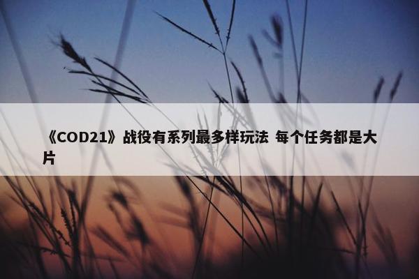 《COD21》战役有系列最多样玩法 每个任务都是大片