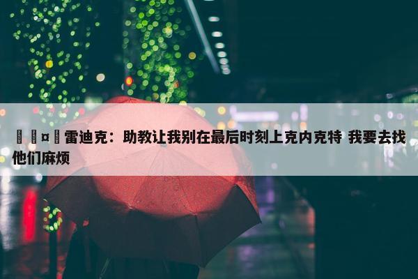 🤣雷迪克：助教让我别在最后时刻上克内克特 我要去找他们麻烦