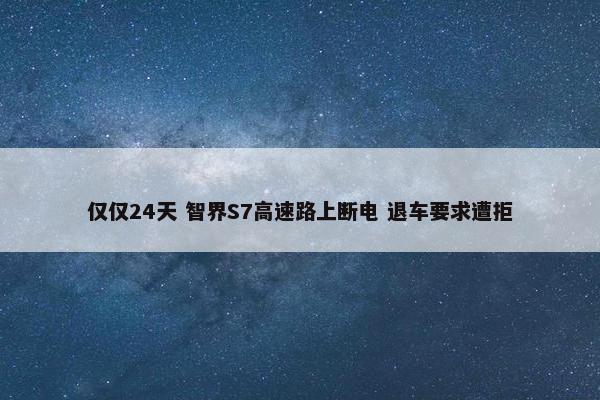 仅仅24天 智界S7高速路上断电 退车要求遭拒