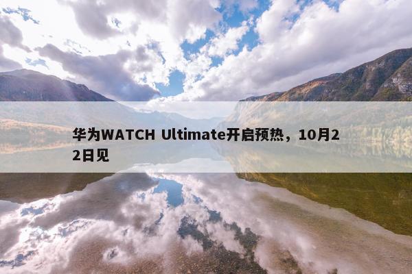 华为WATCH Ultimate开启预热，10月22日见